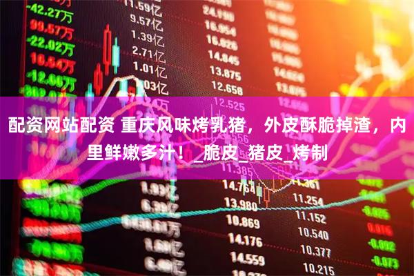 配资网站配资 重庆风味烤乳猪，外皮酥脆掉渣，内里鲜嫩多汁！_脆皮_猪皮_烤制