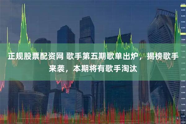 正规股票配资网 歌手第五期歌单出炉，揭榜歌手来袭，本期将有歌手淘汰