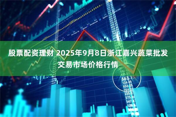 股票配资理财 2025年9月8日浙江嘉兴蔬菜批发交易市场价格行情