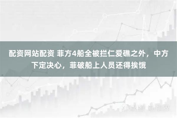 配资网站配资 菲方4船全被拦仁爱礁之外，中方下定决心，菲破船上人员还得挨饿