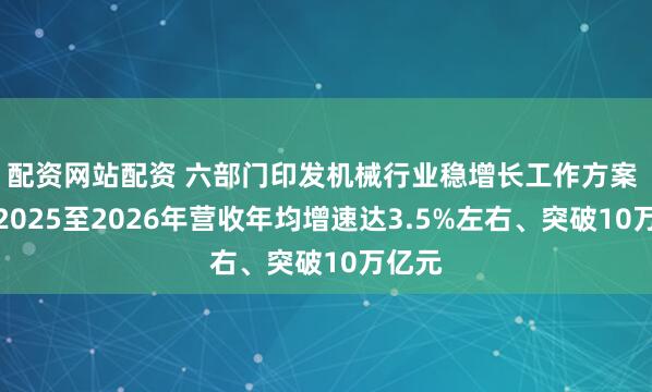 配资网站配资 六部门印发机械行业稳增长工作方案 推动2025至2026年营收年均增速达3.5%左右、突破10万亿元
