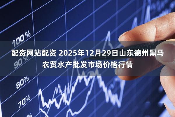 配资网站配资 2025年12月29日山东德州黑马农贸水产批发市场价格行情