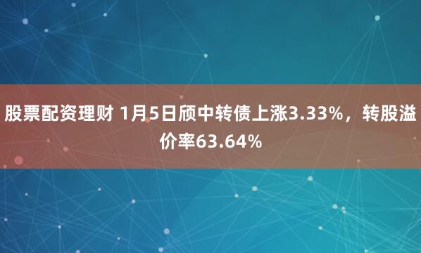 股票配资理财 1月5日颀中转债上涨3.33%，转股溢价率63.64%